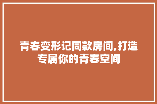青春变形记同款房间,打造专属你的青春空间(青春变形记同款房间,打造专属你的青春空间在线观看)