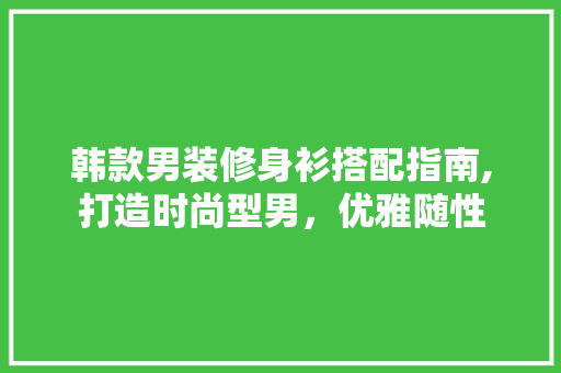 韩款男装修身衫搭配指南,打造时尚型男，优雅随性 韩款男装修身衫搭配指南,打造时尚型男，优雅随性 MI家设计指南