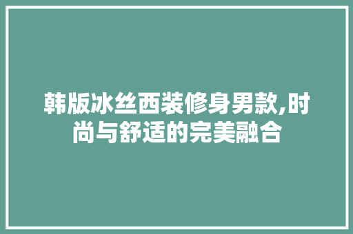韩版冰丝西装修身男款,时尚与舒适的完美融合 韩版冰丝西装修身男款,时尚与舒适的完美融合 MI家装修经验