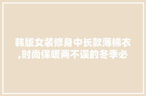 韩版女装修身中长款薄棉衣,时尚保暖两不误的冬季必备单品 MI家公司推荐 韩版女装修身中长款薄棉衣,时尚保暖两不误的冬季必备单品 韩版女装修身中长款薄棉衣,时尚保暖两不误的冬季必备单品 MI家公司推荐