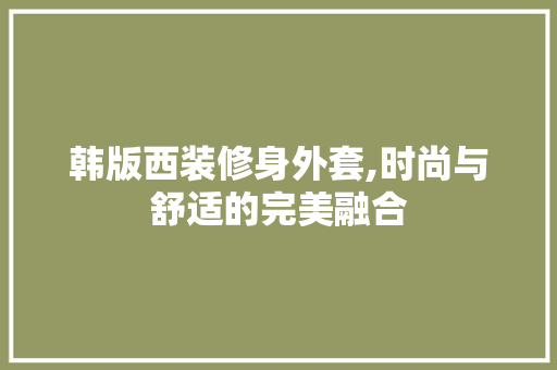韩版西装修身外套,时尚与舒适的完美融合 韩版西装修身外套,时尚与舒适的完美融合 MI家装修攻略
