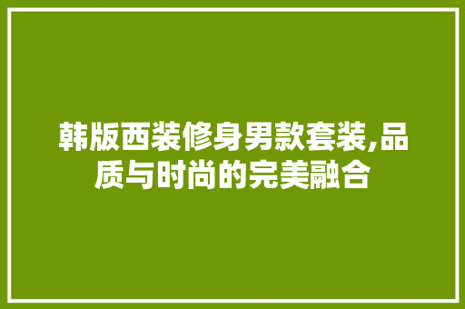 韩版西装修身男款套装,品质与时尚的完美融合 韩版西装修身男款套装,品质与时尚的完美融合 MI家装修经验