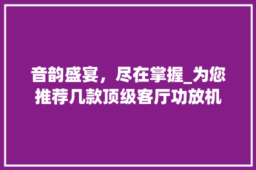 音韵盛宴，尽在掌握_为您推荐几款顶级客厅功放机(客厅功放音响布局图)