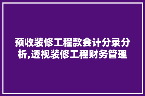 预收装修工程款会计分录分析,透视装修工程财务管理的奥秘 预收装修工程款会计分录分析,透视装修工程财务管理的奥秘 MI家设计百科