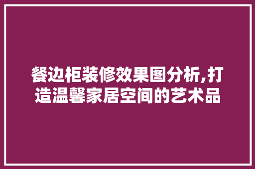 餐边柜装修效果图分析,打造温馨家居空间的艺术品