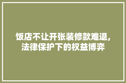 饭店不让开张装修款难退,法律保护下的权益博弈 饭店不让开张装修款难退,法律保护下的权益博弈 MI家公司推荐