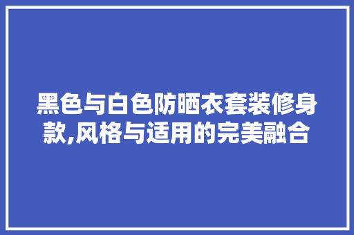 黑色与白色防晒衣套装修身款,风格与适用的完美融合 黑色与白色防晒衣套装修身款,风格与适用的完美融合 MI家设计指南