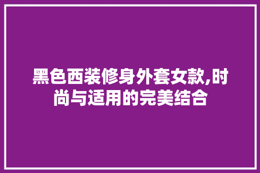 黑色西装修身外套女款,时尚与适用的完美结合 黑色西装修身外套女款,时尚与适用的完美结合 MI家装修经验