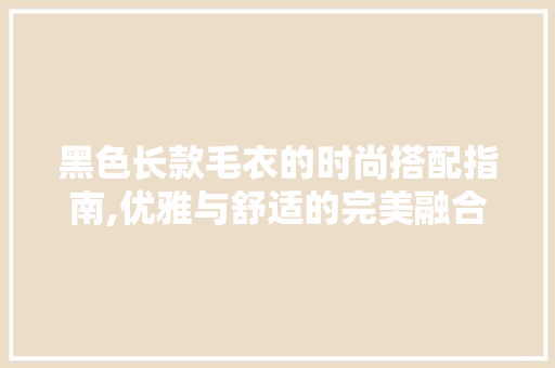 黑色长款毛衣的时尚搭配指南,优雅与舒适的完美融合 黑色长款毛衣的时尚搭配指南,优雅与舒适的完美融合 MI家设计指南