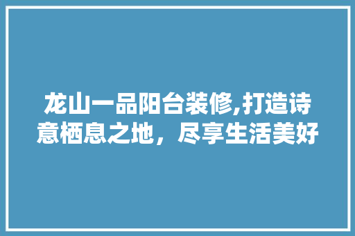 龙山一品阳台装修,打造诗意栖息之地，尽享生活美好时光 龙山一品阳台装修,打造诗意栖息之地，尽享生活美好时光 MI家设计百科