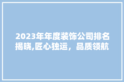 2023年年度装饰公司排名揭晓,匠心独运，品质领航