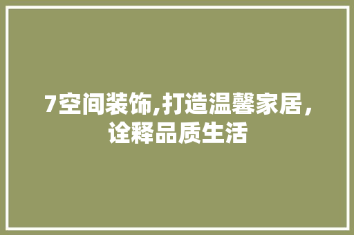 7空间装饰,打造温馨家居，诠释品质生活 7空间装饰,打造温馨家居，诠释品质生活 MI家设计百科