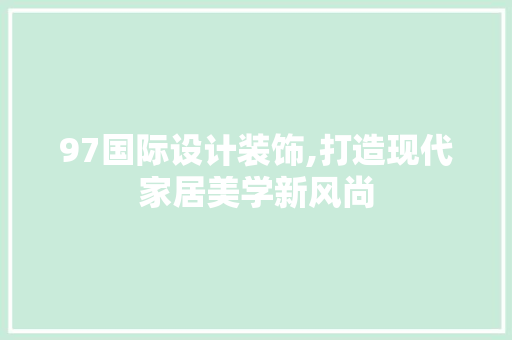 97国际设计装饰,打造现代家居美学新风尚 97国际设计装饰,打造现代家居美学新风尚 MI家设计指南
