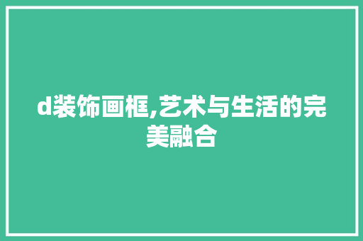 d装饰画框,艺术与生活的完美融合 d装饰画框,艺术与生活的完美融合 MI家公司推荐