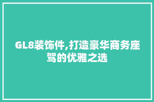 GL8装饰件,打造豪华商务座驾的优雅之选 GL8装饰件,打造豪华商务座驾的优雅之选 MI家装修经验