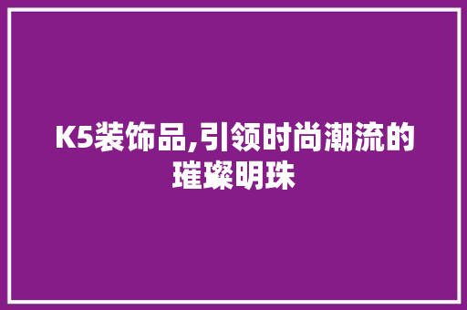 K5装饰品,引领时尚潮流的璀璨明珠(k5设计)