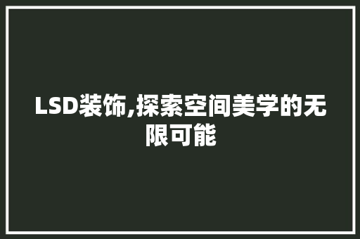 LSD装饰,探索空间美学的无限可能 LSD装饰,探索空间美学的无限可能 MI家公司推荐