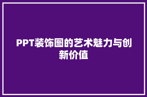 PPT装饰图的艺术魅力与创新价值 PPT装饰图的艺术魅力与创新价值 MI家设计百科