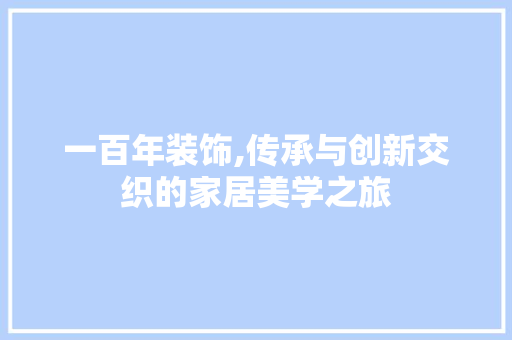 一百年装饰,传承与创新交织的家居美学之旅 一百年装饰,传承与创新交织的家居美学之旅 MI家公司推荐