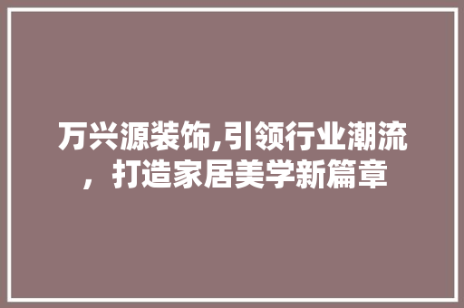 万兴源装饰,引领行业潮流，打造家居美学新篇章 万兴源装饰,引领行业潮流，打造家居美学新篇章 MI家公司推荐