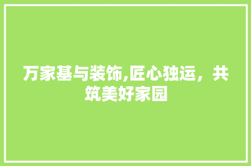 万家基与装饰,匠心独运，共筑美好家园 万家基与装饰,匠心独运，共筑美好家园 MI家公司推荐