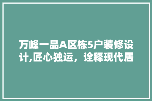万峰一品A区栋5户装修设计,匠心独运，诠释现代居住美学 万峰一品A区栋5户装修设计,匠心独运，诠释现代居住美学 MI家设计指南