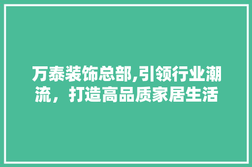 万泰装饰总部,引领行业潮流，打造高品质家居生活 万泰装饰总部,引领行业潮流，打造高品质家居生活 MI家装修攻略