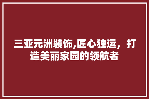 三亚元洲装饰,匠心独运，打造美丽家园的领航者