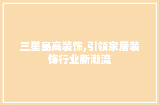 三星品高装饰,引领家居装饰行业新潮流 三星品高装饰,引领家居装饰行业新潮流 MI家公司推荐