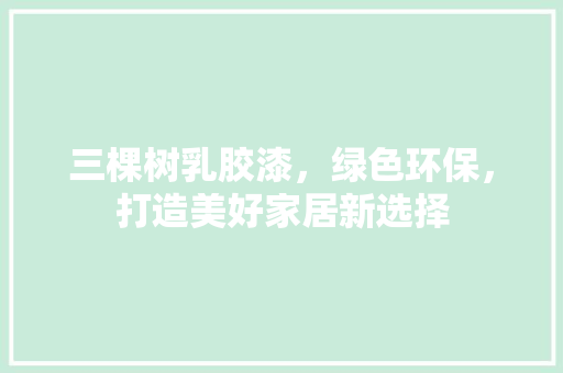 三棵树乳胶漆，绿色环保，打造美好家居新选择(三棵树乳胶漆介绍)