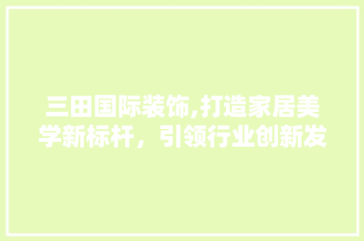 三田国际装饰,打造家居美学新标杆，引领行业创新发展 三田国际装饰,打造家居美学新标杆，引领行业创新发展 MI家设计指南