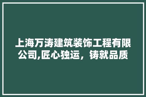 上海万涛建筑装饰工程有限公司,匠心独运，铸就品质典范(上海万涛装饰公司怎么样)