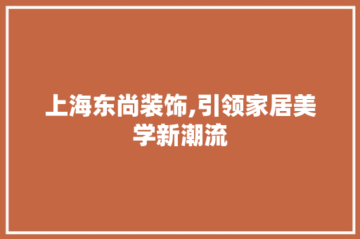 上海东尚装饰,引领家居美学新潮流(上海东尚装饰有限公司)