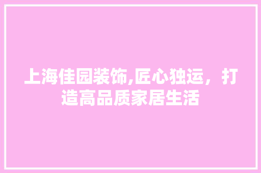 上海佳园装饰,匠心独运，打造高品质家居生活 上海佳园装饰,匠心独运，打造高品质家居生活 MI家公司推荐