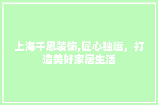 上海千思装饰,匠心独运，打造美好家居生活 上海千思装饰,匠心独运，打造美好家居生活 MI家公司推荐