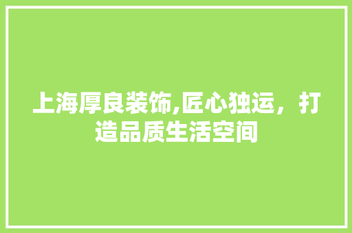 上海厚良装饰,匠心独运，打造品质生活空间 上海厚良装饰,匠心独运，打造品质生活空间 MI家设计指南