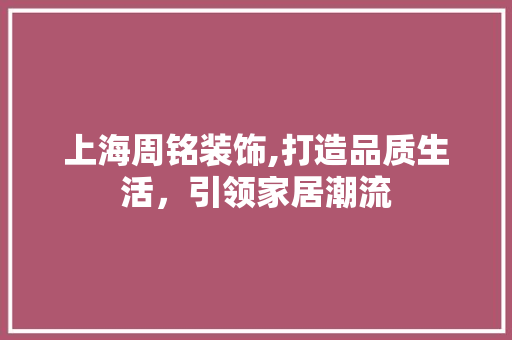 上海周铭装饰,打造品质生活，引领家居潮流