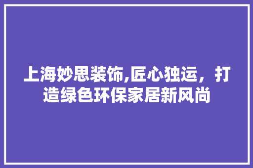 上海妙思装饰,匠心独运，打造绿色环保家居新风尚 上海妙思装饰,匠心独运，打造绿色环保家居新风尚 MI家装修攻略