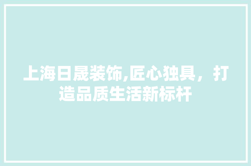 上海日晟装饰,匠心独具，打造品质生活新标杆 上海日晟装饰,匠心独具，打造品质生活新标杆 MI家设计百科