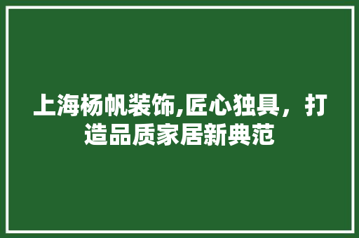 上海杨帆装饰,匠心独具，打造品质家居新典范