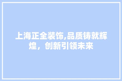 上海正全装饰,品质铸就辉煌，创新引领未来 上海正全装饰,品质铸就辉煌，创新引领未来 MI家装修攻略