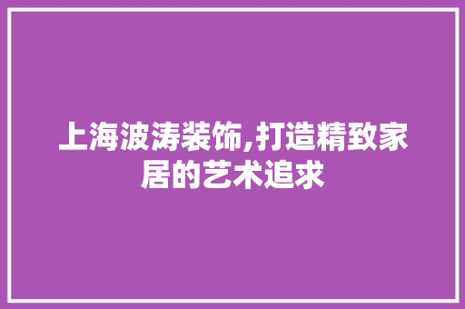 上海波涛装饰,打造精致家居的艺术追求 MI家设计指南 上海波涛装饰,打造精致家居的艺术追求 上海波涛装饰,打造精致家居的艺术追求 MI家设计指南