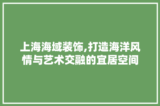 上海海域装饰,打造海洋风情与艺术交融的宜居空间(上海海域装饰猫腻)