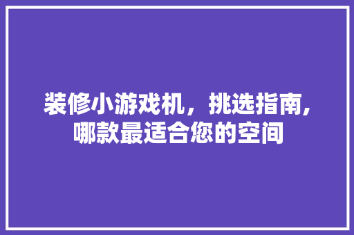 装修小游戏机，挑选指南,哪款最适合您的空间(装修小游戏机,挑选指南,哪款最适合您的空间使用)
