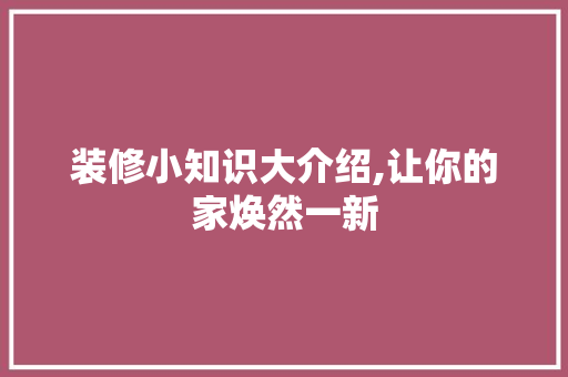 装修小知识大介绍,让你的家焕然一新 装修小知识大介绍,让你的家焕然一新 MI家设计百科