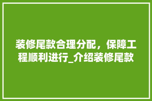 装修尾款合理分配，保障工程顺利进行_介绍装修尾款预留比例