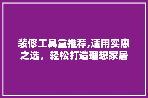 装修工具盒推荐,适用实惠之选，轻松打造理想家居 装修工具盒推荐,适用实惠之选，轻松打造理想家居 MI家装修经验
