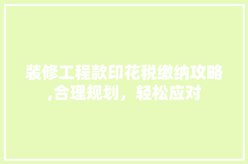 装修工程款印花税缴纳攻略,合理规划，轻松应对(装修工程印花税如何缴纳)