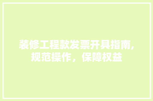 装修工程款发票开具指南,规范操作，保障权益(装修工程款发票开具指南,规范操作,保障权益是什么)