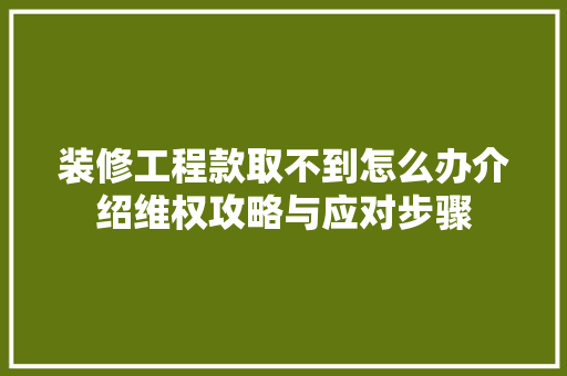 装修工程款取不到怎么办介绍维权攻略与应对步骤(装修工程款拿不到怎么办)